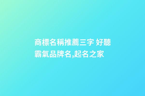 商標名稱推薦三字 好聽霸氣品牌名,起名之家-第1張-商標起名-玄機派
